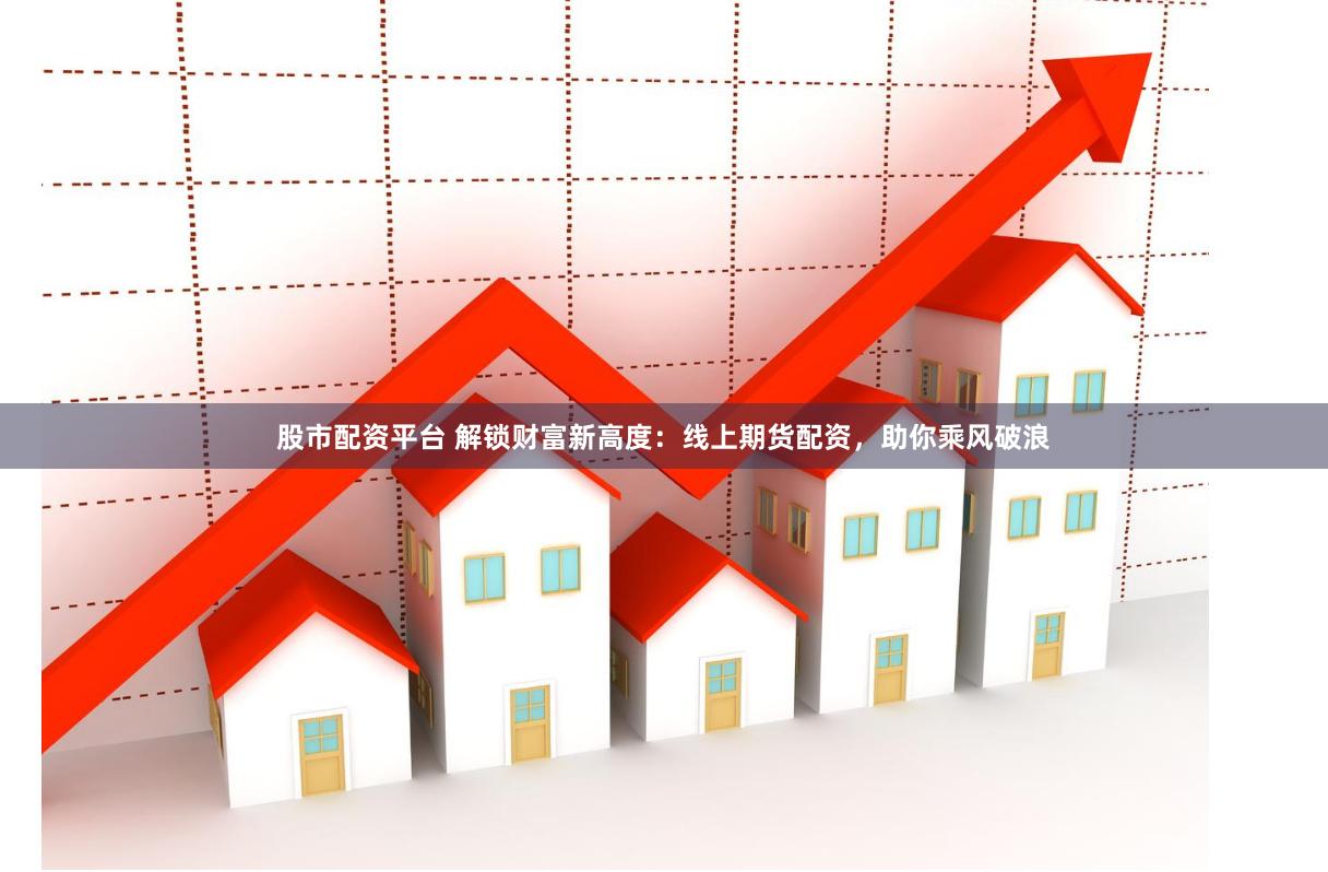 股市配资平台 解锁财富新高度：线上期货配资，助你乘风破浪