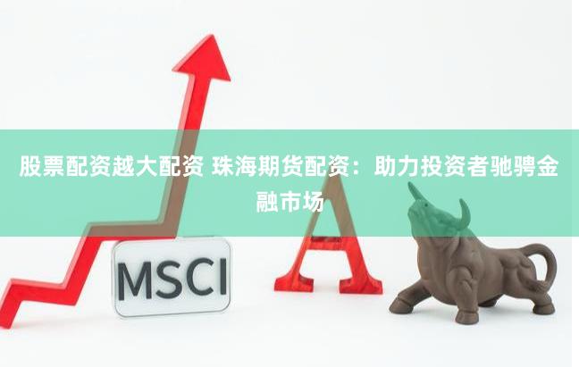 股票配资越大配资 珠海期货配资：助力投资者驰骋金融市场