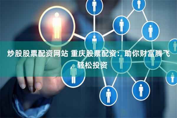 炒股股票配资网站 重庆股票配资：助你财富腾飞，轻松投资