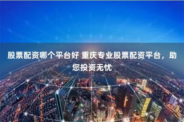 股票配资哪个平台好 重庆专业股票配资平台，助您投资无忧