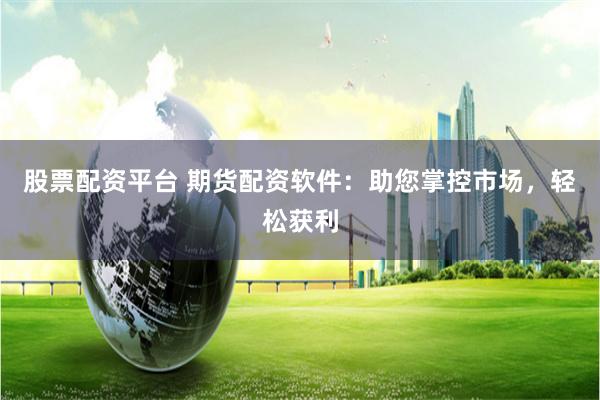 股票配资平台 期货配资软件：助您掌控市场，轻松获利