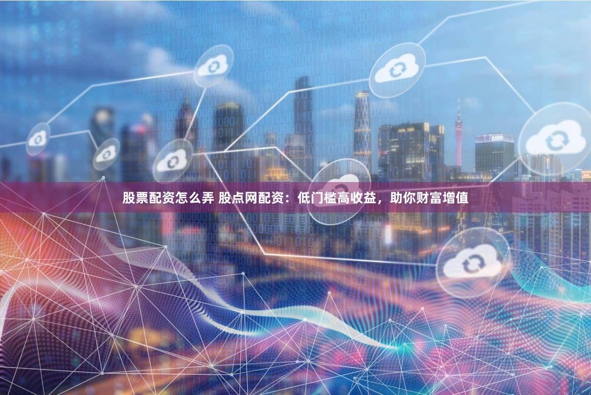 股票配资怎么弄 股点网配资：低门槛高收益，助你财富增值