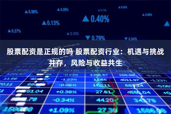 股票配资是正规的吗 股票配资行业：机遇与挑战并存，风险与收益共生