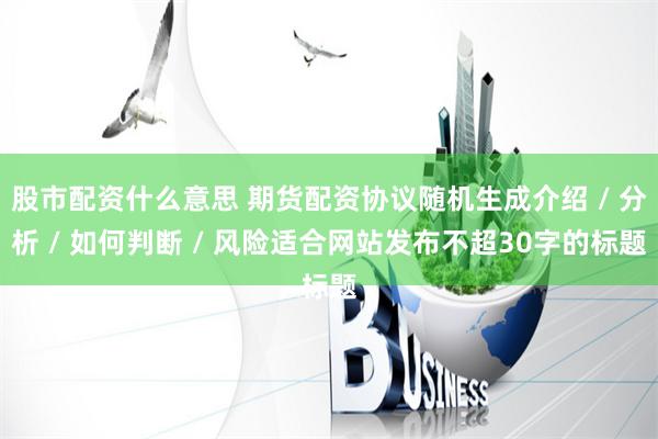 股市配资什么意思 期货配资协议随机生成介绍 / 分析 / 如何判断 / 风险适合网站发布不超30字的