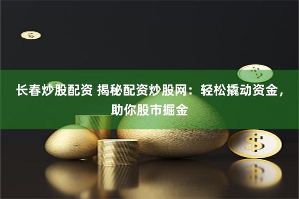 长春炒股配资 揭秘配资炒股网：轻松撬动资金，助你股市掘金